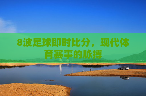 8波足球即时比分，现代体育赛事的脉搏