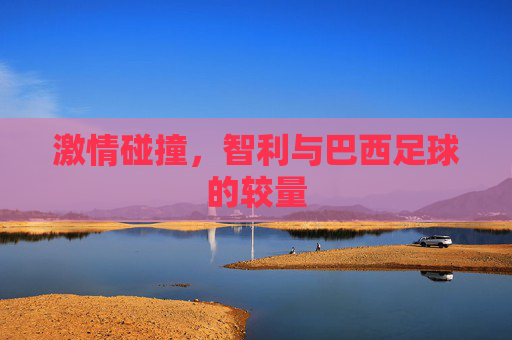 激情碰撞，智利与巴西足球的较量