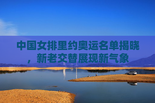 中国女排里约奥运名单揭晓,新老交替展现新气象 中国女排里约奥运名单揭晓,新老交替展现新气象