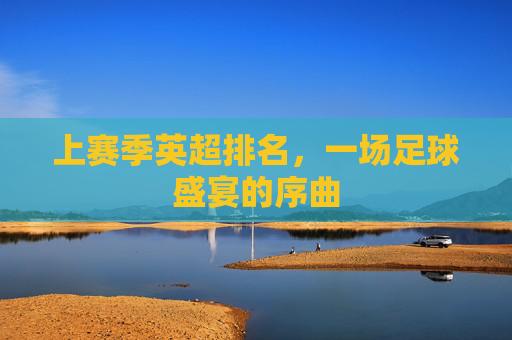 上赛季英超排名，一场足球盛宴的序曲