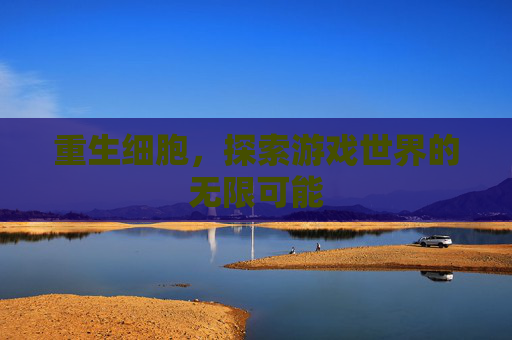 重生细胞,探索游戏世界的无限可能 重生细胞,探索游戏世界的无限可能