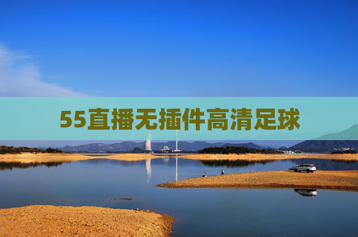 55直播无插件高清足球 55直播无插件高清足球
