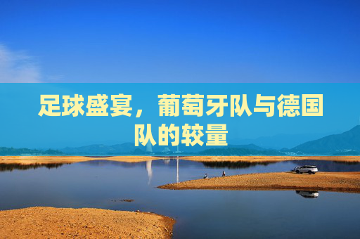 足球盛宴，葡萄牙队与德国队的较量