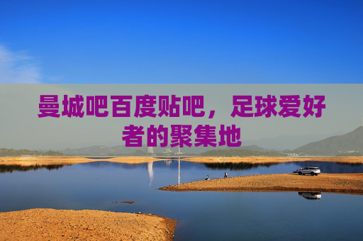 曼城吧百度贴吧，足球爱好者的聚集地