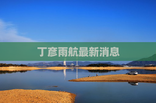 丁彦雨航最新消息