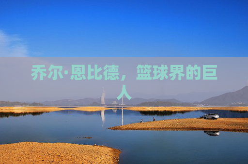 乔尔·恩比德，篮球界的巨人