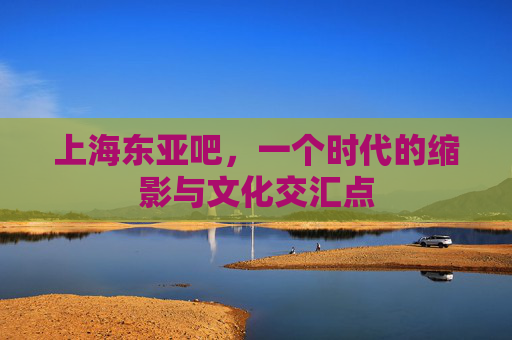 上海东亚吧，一个时代的缩影与文化交汇点