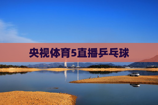 央视体育5直播乒乓球 央视体育5直播乒乓球
