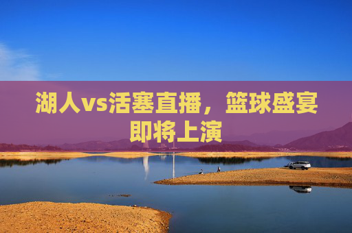 湖人vs活塞直播，篮球盛宴即将上演