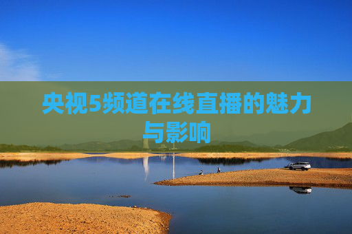 央视5频道在线直播的魅力与影响