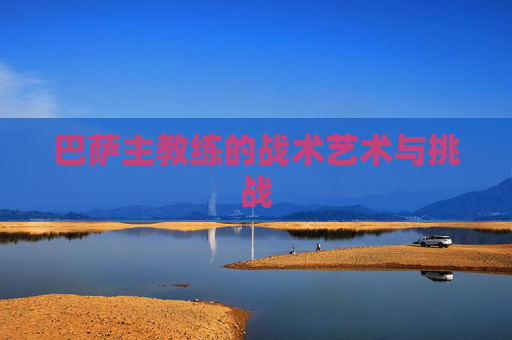 巴萨主教练的战术艺术与挑战 巴萨主教练的战术艺术与挑战