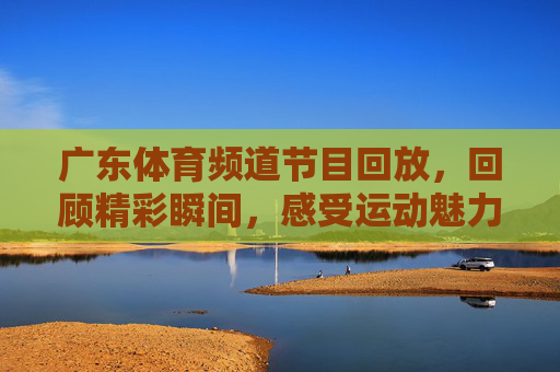 广东体育频道节目回放，回顾精彩瞬间，感受运动魅力
