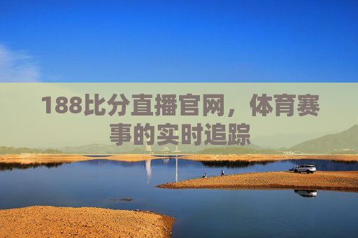 188比分直播官网，体育赛事的实时追踪