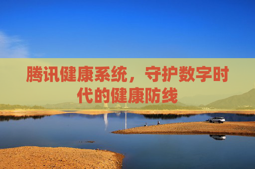 腾讯健康系统,守护数字时代的健康防线 腾讯健康系统,守护数字时代的健康防线