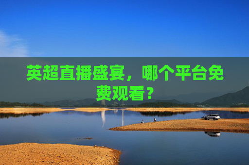 英超直播盛宴，哪个平台免费观看？