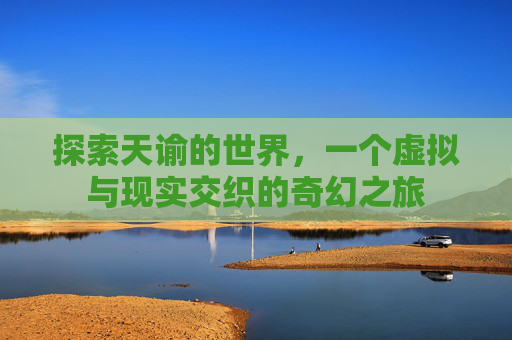 探索天谕的世界,一个虚拟与现实交织的奇幻之旅 探索天谕的世界,一个虚拟与现实交织的奇幻之旅