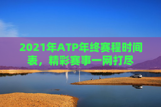 2021年ATP年终赛程时间表，精彩赛事一网打尽