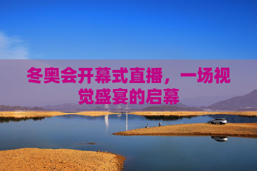 冬奥会开幕式直播，一场视觉盛宴的启幕