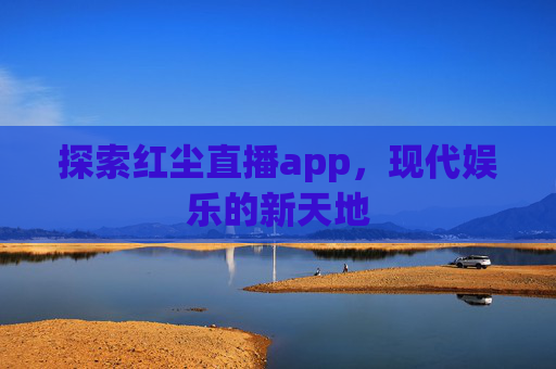 探索红尘直播app，现代娱乐的新天地