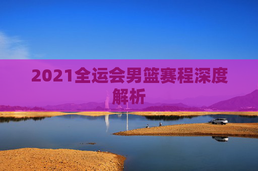 2021全运会男篮赛程深度解析