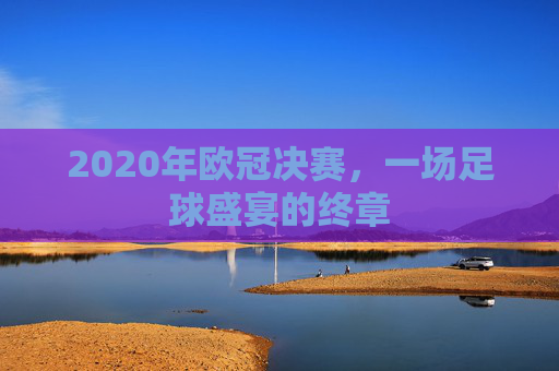 2020年欧冠决赛，一场足球盛宴的终章