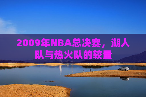 2009年NBA总决赛，湖人队与热火队的较量