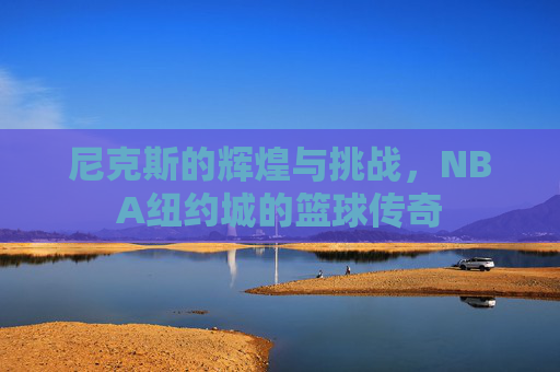 尼克斯的辉煌与挑战，NBA纽约城的篮球传奇