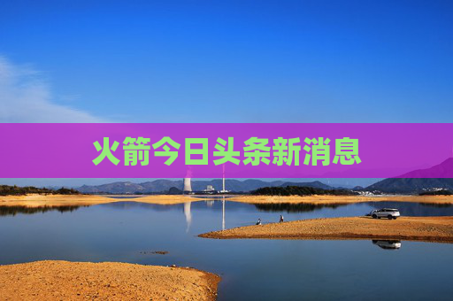 火箭今日头条新消息