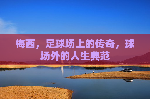 梅西，足球场上的传奇，球场外的人生典范