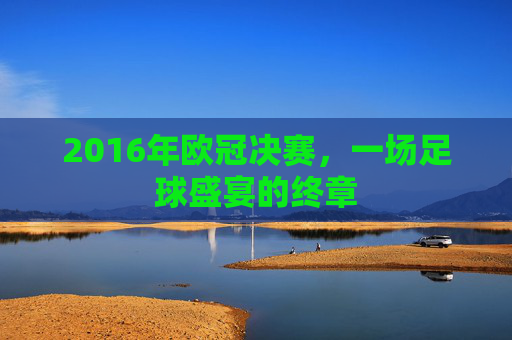 2016年欧冠决赛，一场足球盛宴的终章