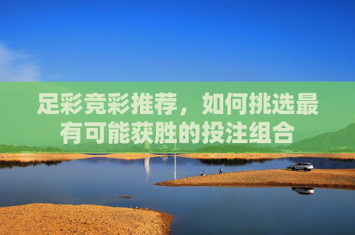 足彩竞彩推荐，如何挑选最有可能获胜的投注组合