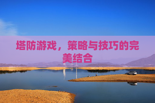 塔防游戏,策略与技巧的完美结合 塔防游戏,策略与技巧的完美结合