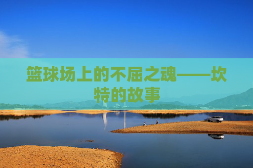 篮球场上的不屈之魂——坎特的故事