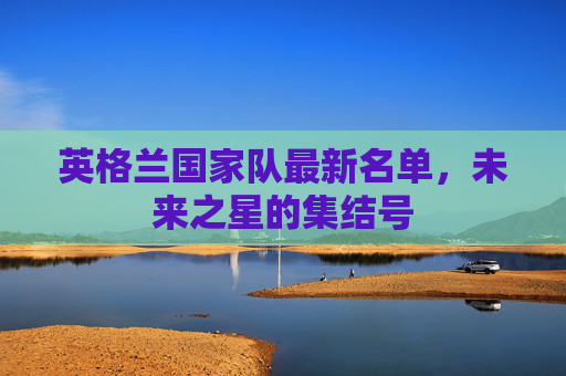 英格兰国家队最新名单，未来之星的集结号