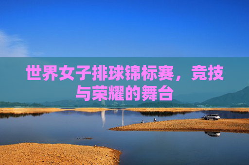 世界女子排球锦标赛，竞技与荣耀的舞台