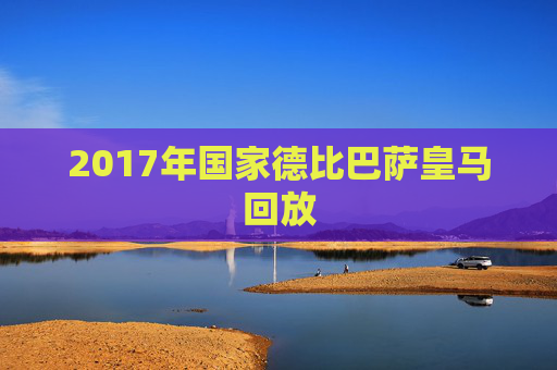 2017年国家德比巴萨皇马回放 2017年国家德比巴萨皇马回放