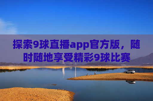 探索9球直播app官方版，随时随地享受精彩9球比赛