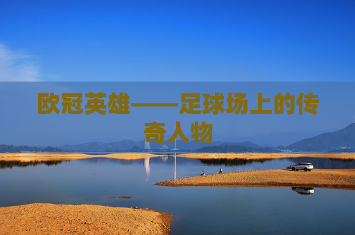 欧冠英雄——足球场上的传奇人物