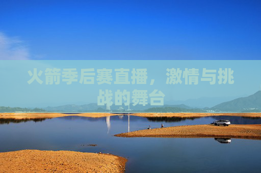 火箭季后赛直播,激情与挑战的舞台 火箭季后赛直播,激情与挑战的舞台