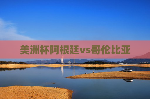美洲杯阿根廷vs哥伦比亚 美洲杯阿根廷vs哥伦比亚