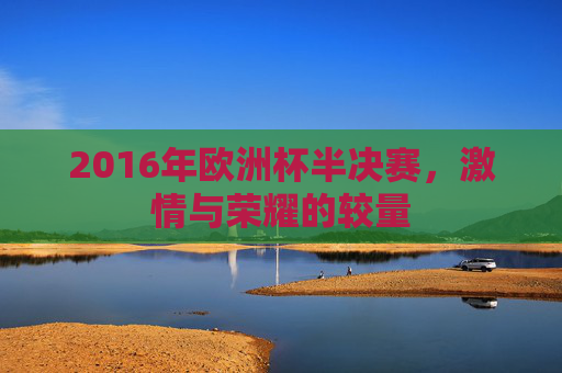 2016年欧洲杯半决赛，激情与荣耀的较量