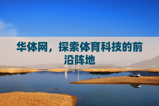 华体网，探索体育科技的前沿阵地