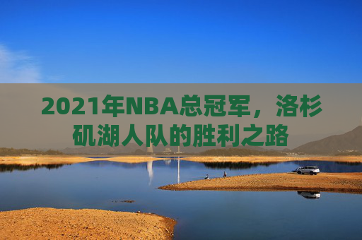 2021年NBA总冠军，洛杉矶湖人队的胜利之路