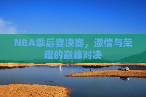 NBA季后赛决赛,激情与荣耀的巅峰对决 NBA季后赛决赛,激情与荣耀的巅峰对决