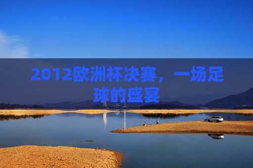 2012欧洲杯决赛，一场足球的盛宴