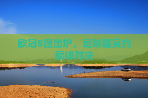 欧冠8强出炉，足球盛宴的巅峰对决