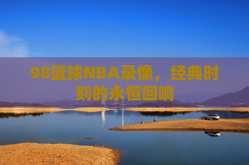 98篮球NBA录像,经典时刻的永恒回响 98篮球NBA录像,经典时刻的永恒回响