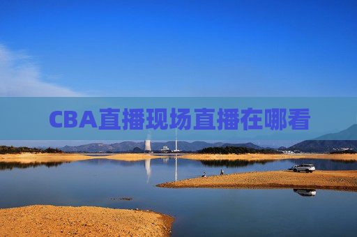 CBA直播现场直播在哪看