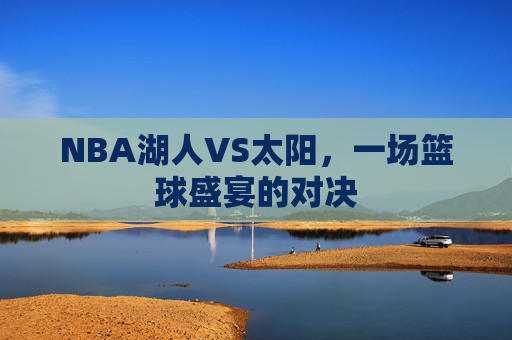 NBA湖人VS太阳，一场篮球盛宴的对决