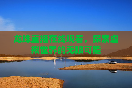 龙珠直播在线观看,探索虚拟世界的无限可能 龙珠直播在线观看,探索虚拟世界的无限可能